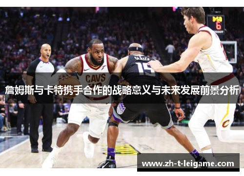 詹姆斯与卡特携手合作的战略意义与未来发展前景分析