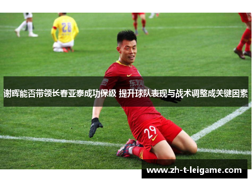 谢晖能否带领长春亚泰成功保级 提升球队表现与战术调整成关键因素