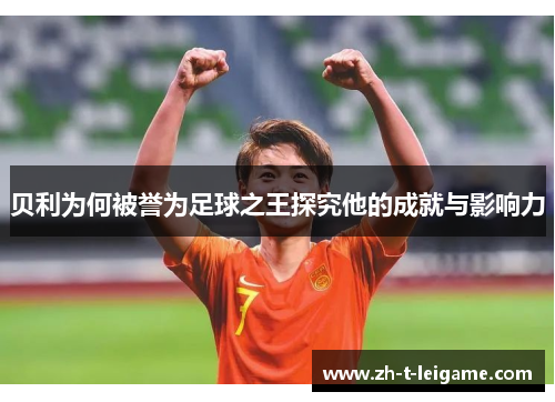 贝利为何被誉为足球之王探究他的成就与影响力 贝利为何被誉为足球之王探究他的成就与影响力