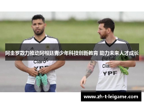 阿圭罗致力推动阿根廷青少年科技创新教育 助力未来人才成长