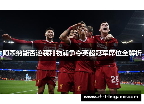 阿森纳能否逆袭利物浦争夺英超冠军席位全解析