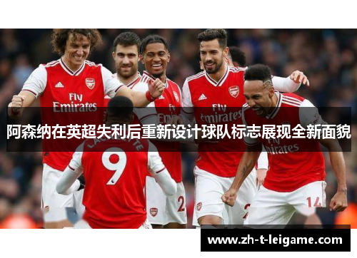 阿森纳在英超失利后重新设计球队标志展现全新面貌 阿森纳在英超失利后重新设计球队标志展现全新面貌