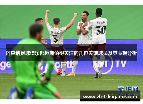 阿森纳足球俱乐部近期值得关注的几位关键球员及其表现分析