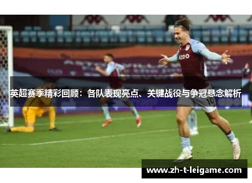 英超赛季精彩回顾：各队表现亮点、关键战役与争冠悬念解析