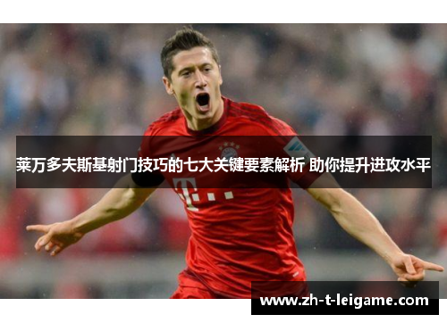 莱万多夫斯基射门技巧的七大关键要素解析 助你提升进攻水平
