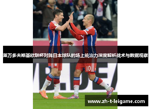 莱万多夫斯基欧联杯对阵日本球队的场上统治力深度解析战术与数据观察