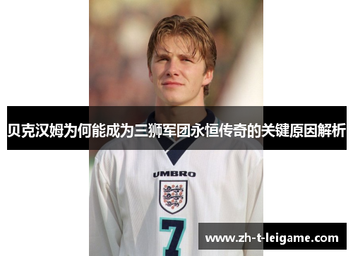 贝克汉姆为何能成为三狮军团永恒传奇的关键原因解析