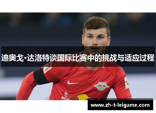 迪奥戈·达洛特谈国际比赛中的挑战与适应过程