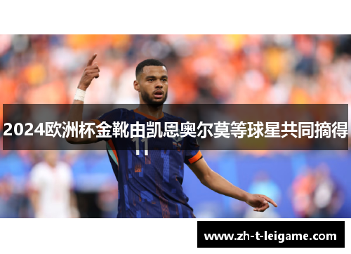 2024欧洲杯金靴由凯恩奥尔莫等球星共同摘得