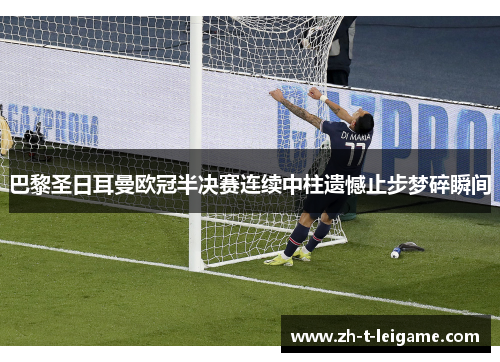 巴黎圣日耳曼欧冠半决赛连续中柱遗憾止步梦碎瞬间