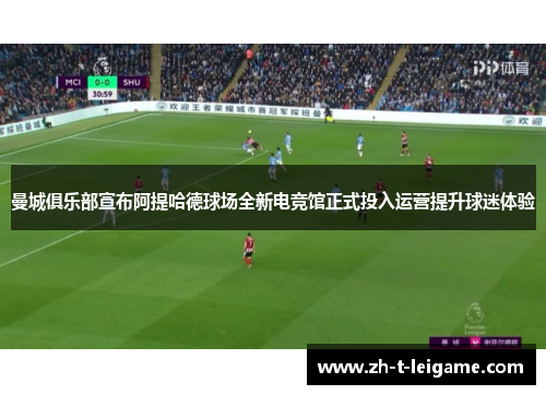 曼城俱乐部宣布阿提哈德球场全新电竞馆正式投入运营提升球迷体验 曼城俱乐部宣布阿提哈德球场全新电竞馆正式投入运营提升球迷体验