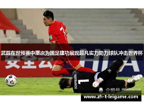 武磊在世预赛中屡次为国足建功展现超凡实力助力球队冲击世界杯