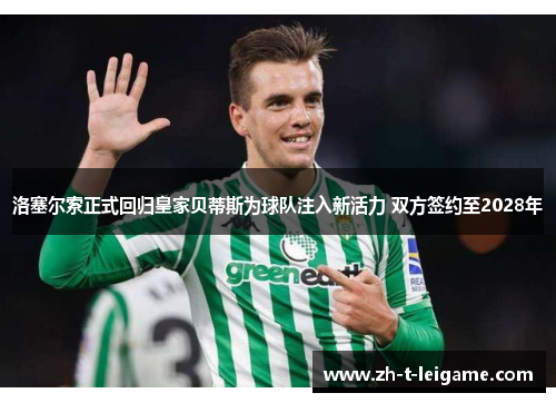 洛塞尔索正式回归皇家贝蒂斯为球队注入新活力 双方签约至2028年 洛塞尔索正式回归皇家贝蒂斯为球队注入新活力 双方签约至2028年