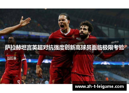 萨拉赫坦言英超对抗强度创新高球员面临极限考验