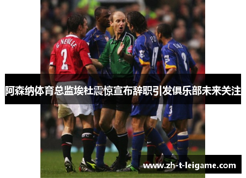 阿森纳体育总监埃杜震惊宣布辞职引发俱乐部未来关注