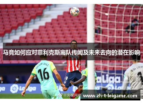 马竞如何应对菲利克斯离队传闻及未来去向的潜在影响