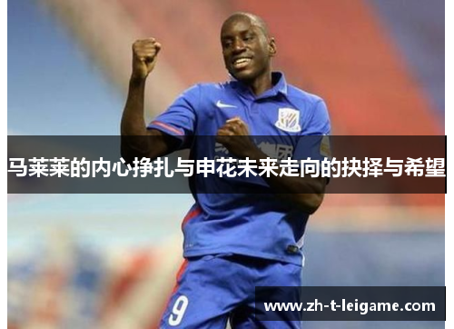 马莱莱的内心挣扎与申花未来走向的抉择与希望