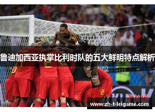 鲁迪加西亚执掌比利时队的五大鲜明特点解析