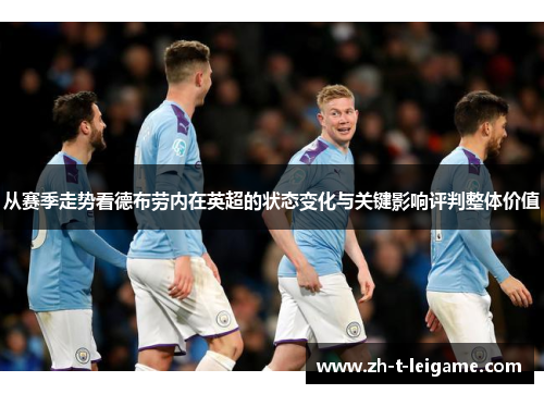 从赛季走势看德布劳内在英超的状态变化与关键影响评判整体价值 从赛季走势看德布劳内在英超的状态变化与关键影响评判整体价值