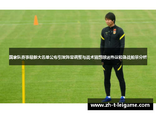 国家队赛事最新大名单公布引发阵容调整与战术猜想球迷热议和备战前景分析 国家队赛事最新大名单公布引发阵容调整与战术猜想球迷热议和备战前景分析