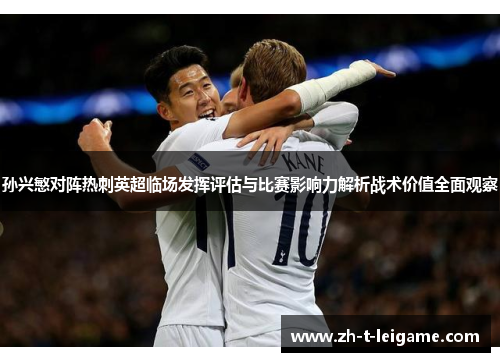孙兴慜对阵热刺英超临场发挥评估与比赛影响力解析战术价值全面观察 孙兴慜对阵热刺英超临场发挥评估与比赛影响力解析战术价值全面观察
