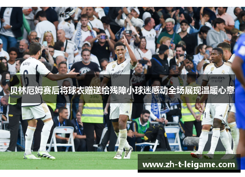 贝林厄姆赛后将球衣赠送给残障小球迷感动全场展现温暖心意 贝林厄姆赛后将球衣赠送给残障小球迷感动全场展现温暖心意