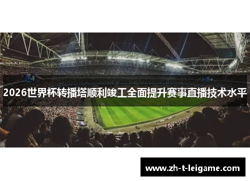 2026世界杯转播塔顺利竣工全面提升赛事直播技术水平 2026世界杯转播塔顺利竣工全面提升赛事直播技术水平