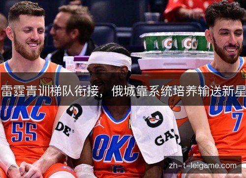 雷霆青训梯队衔接，俄城靠系统培养输送新星